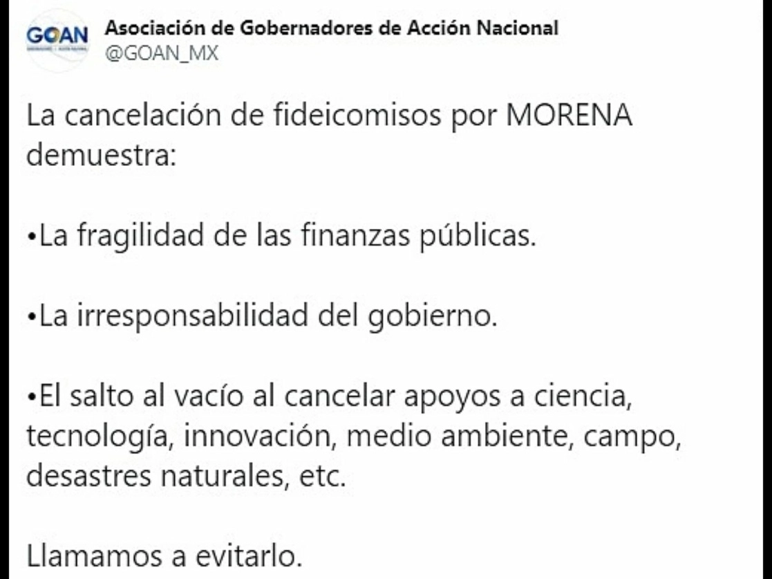 La Asociación de Gobernadores de Acción Nacional se manifestó contra la cancelación de fideicomisos al calificar esa medida como un salto al vacío y una muestra de la irresponsabilidad del gobierno federal así como la fragilidad de las finanzas públicas. Imagen tomada del Twitter de @GOAN_MX